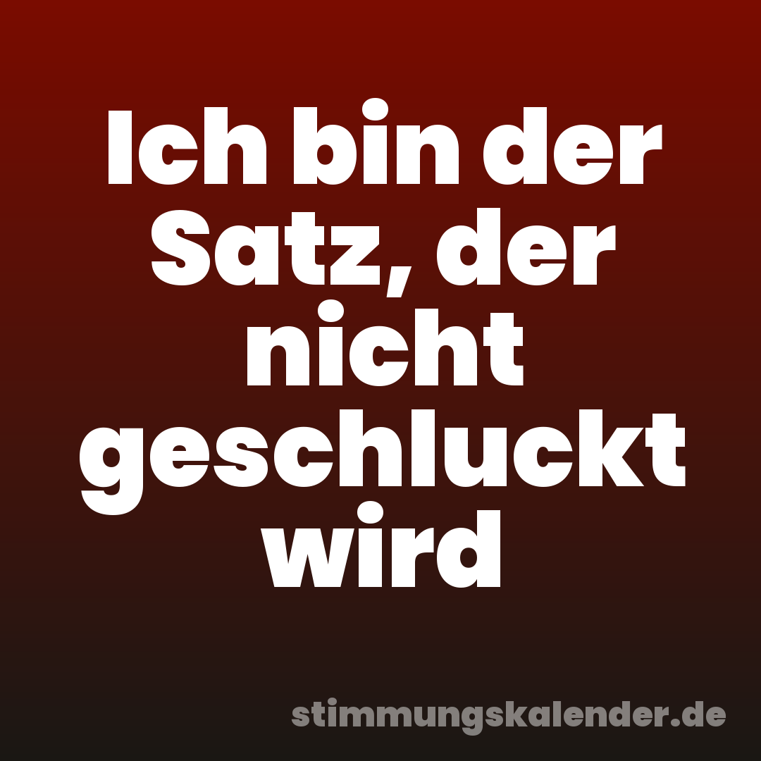 Ich bin der Satz, der nicht geschluckt wird