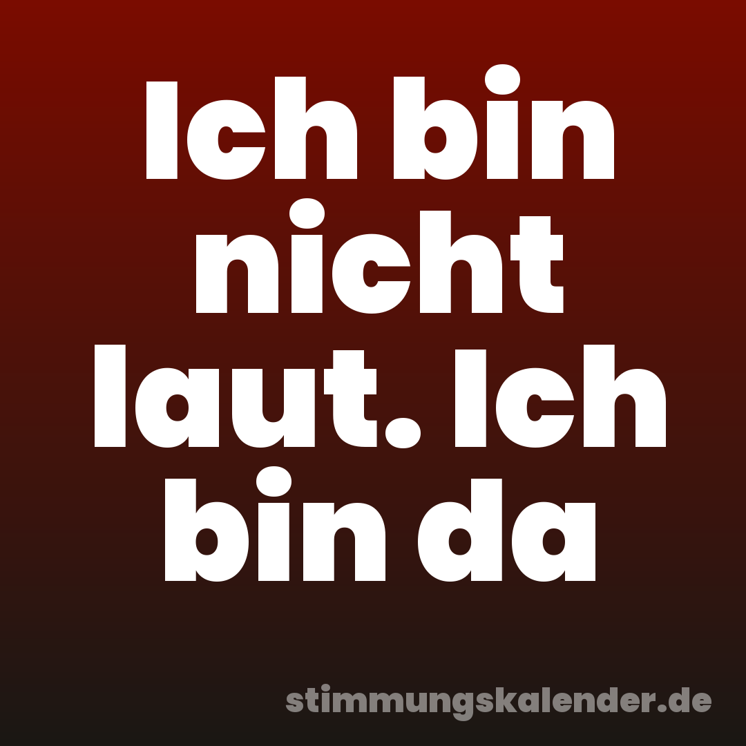 Ich bin nicht laut. Ich bin da