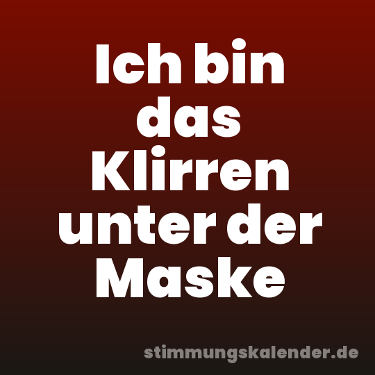 Ich bin das Klirren unter der Maske