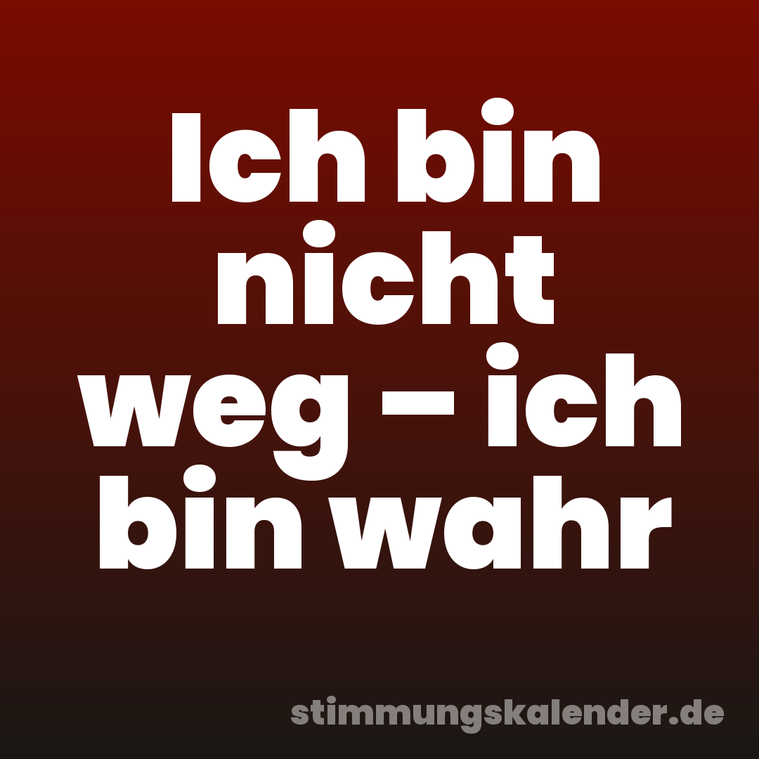Ich bin nicht weg – ich bin wahr