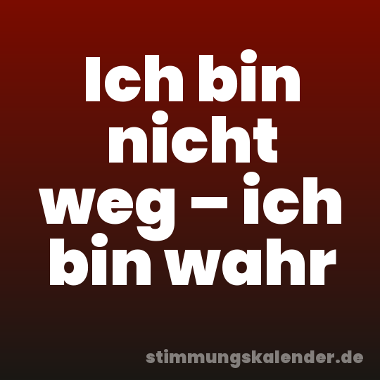 Ich bin nicht weg – ich bin wahr