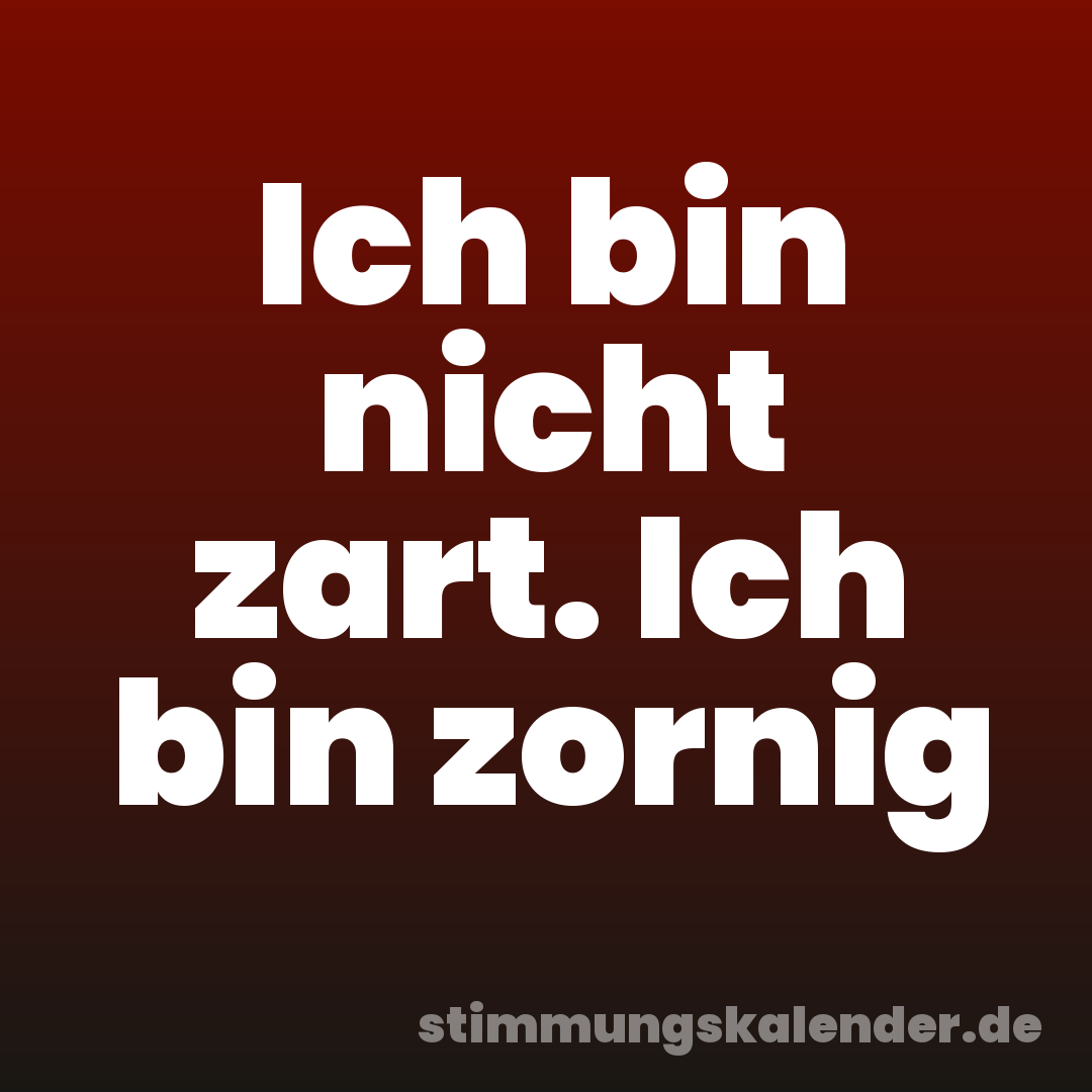 Ich bin nicht zart. Ich bin zornig