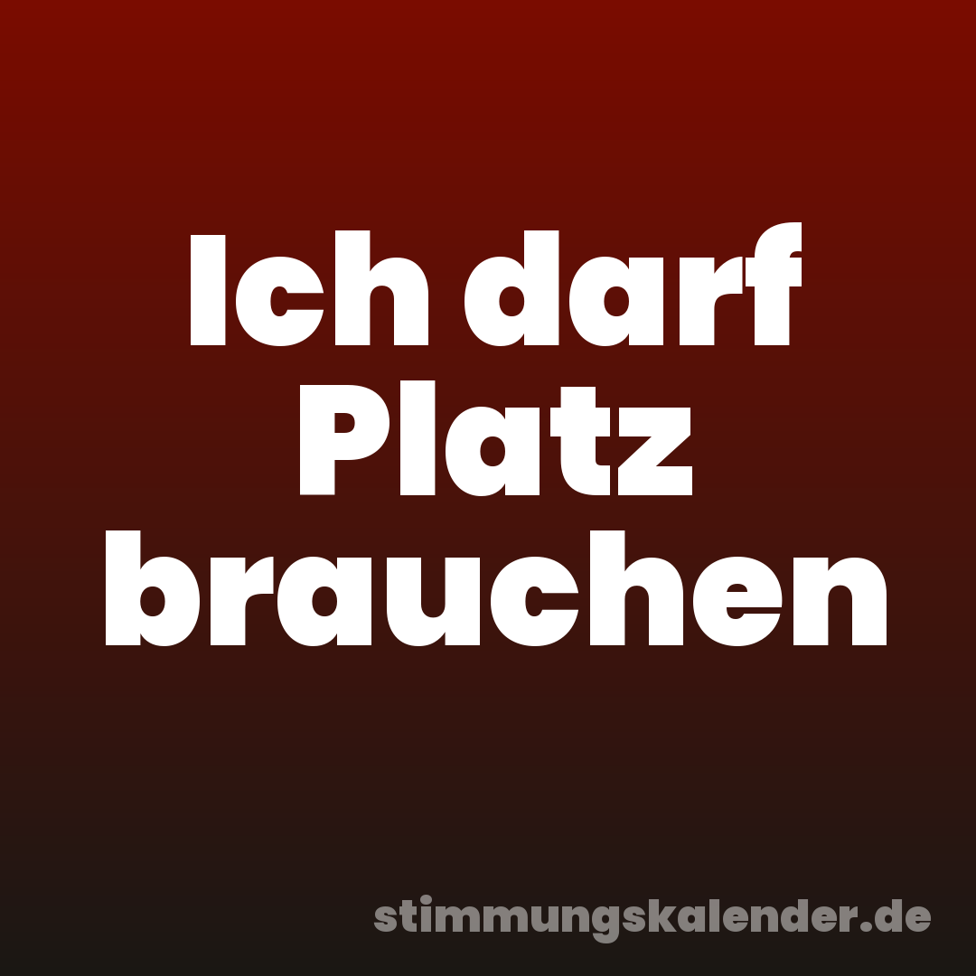 Ich darf Platz brauchen