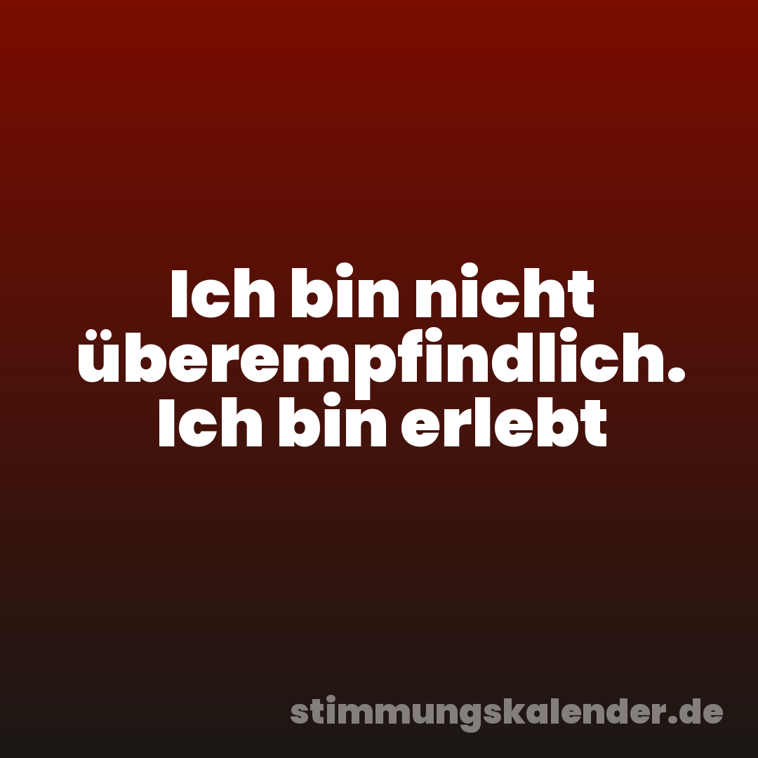 Ich bin nicht überempfindlich. Ich bin erlebt
