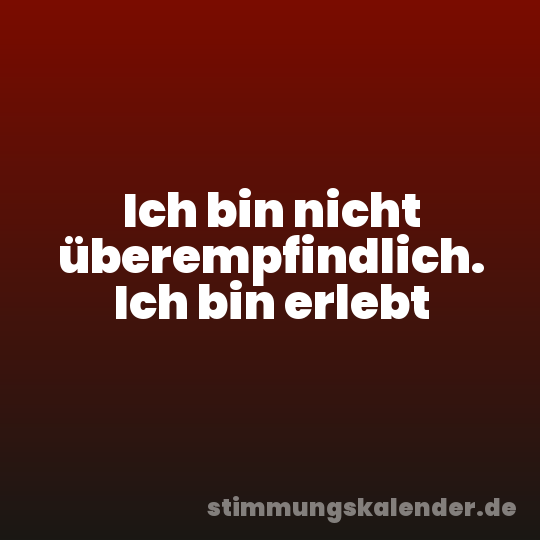 Ich bin nicht überempfindlich. Ich bin erlebt