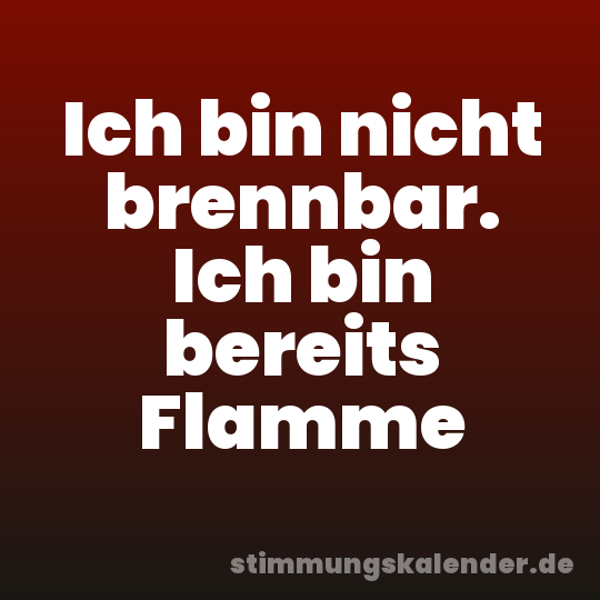 Ich bin nicht brennbar. Ich bin bereits Flamme