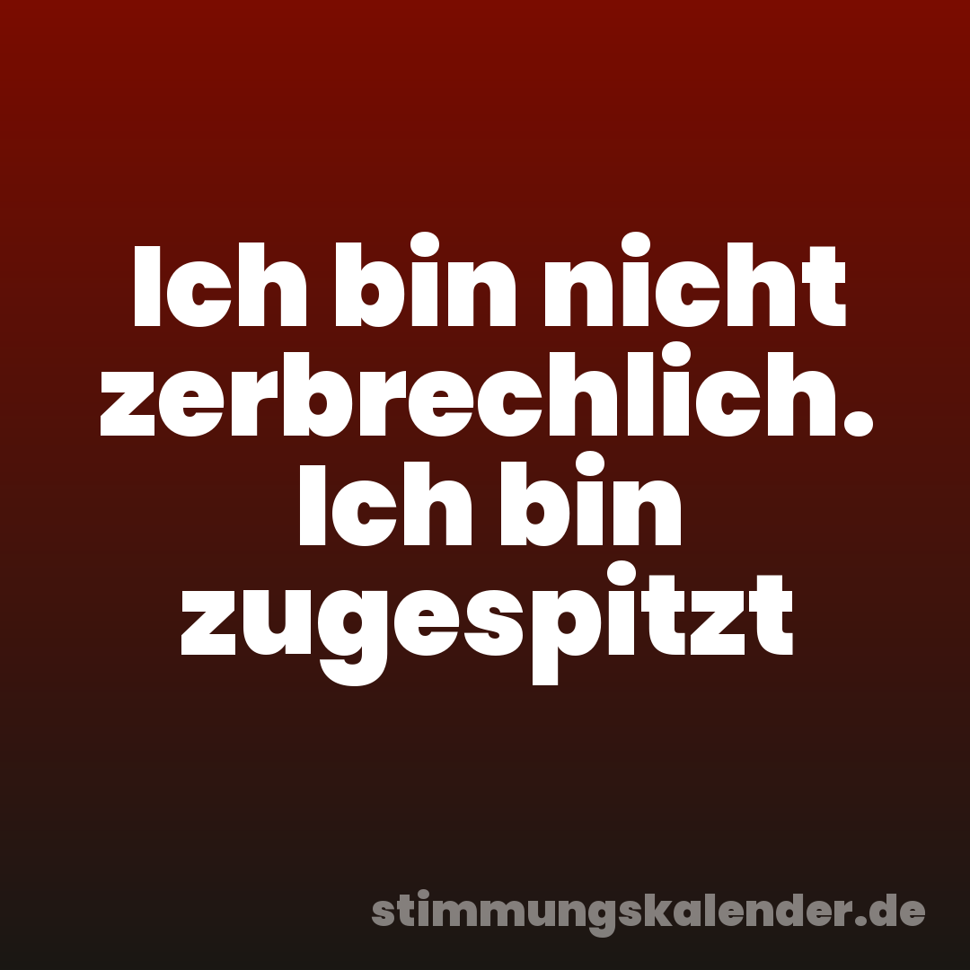 Ich bin nicht zerbrechlich. Ich bin zugespitzt