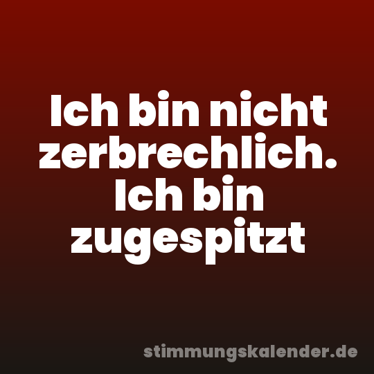 Ich bin nicht zerbrechlich. Ich bin zugespitzt