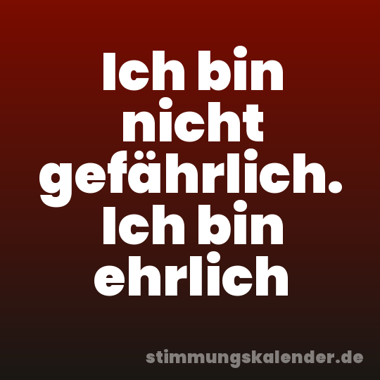 Ich bin nicht gefährlich. Ich bin ehrlich