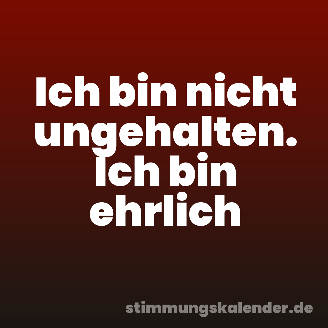 Ich bin nicht ungehalten. Ich bin ehrlich