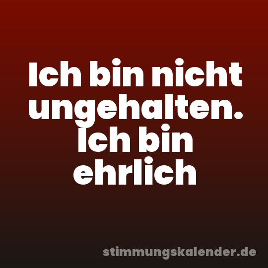 Ich bin nicht ungehalten. Ich bin ehrlich