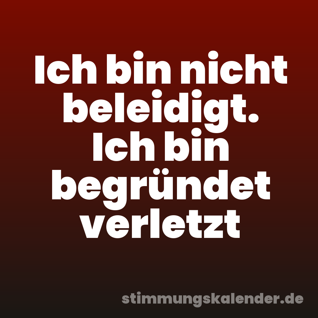 Ich bin nicht beleidigt. Ich bin begründet verletzt