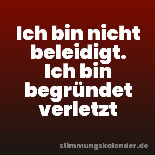 Ich bin nicht beleidigt. Ich bin begründet verletzt