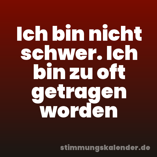 Ich bin nicht schwer. Ich bin zu oft getragen worden