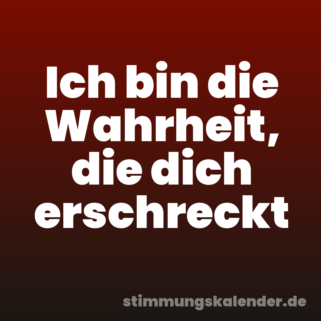 Ich bin die Wahrheit, die dich erschreckt