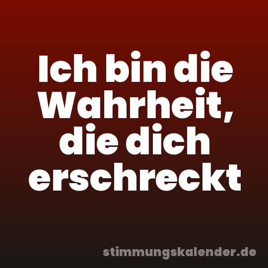 Ich bin die Wahrheit, die dich erschreckt