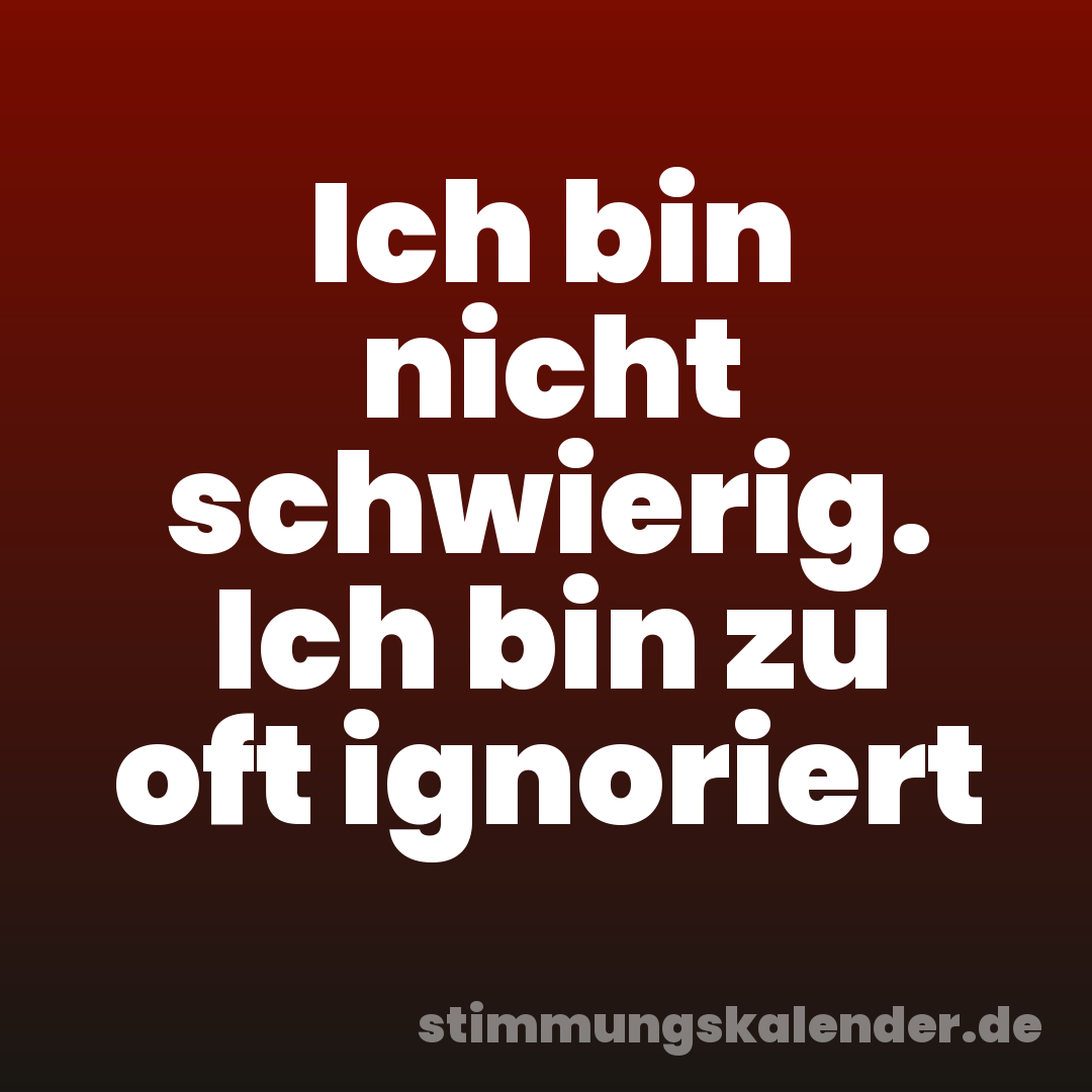 Ich bin nicht schwierig. Ich bin zu oft ignoriert