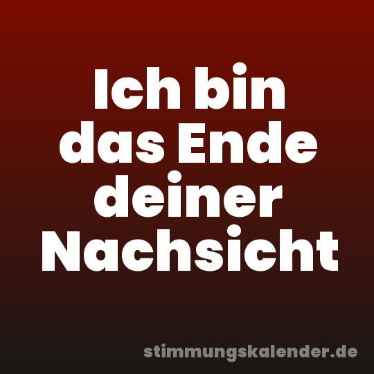 Ich bin das Ende deiner Nachsicht