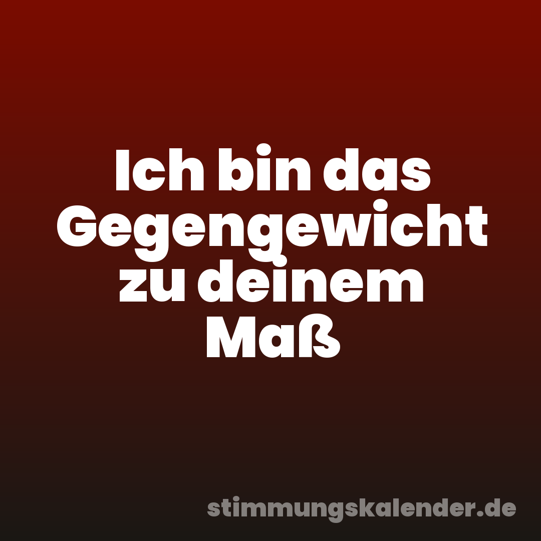 Ich bin das Gegengewicht zu deinem Maß