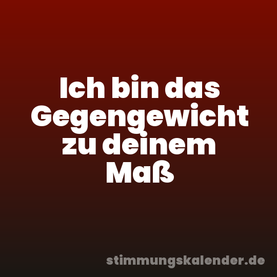 Ich bin das Gegengewicht zu deinem Maß