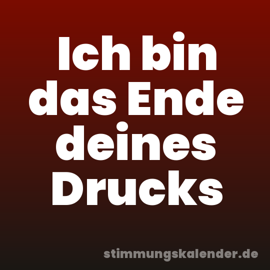 Ich bin das Ende deines Drucks