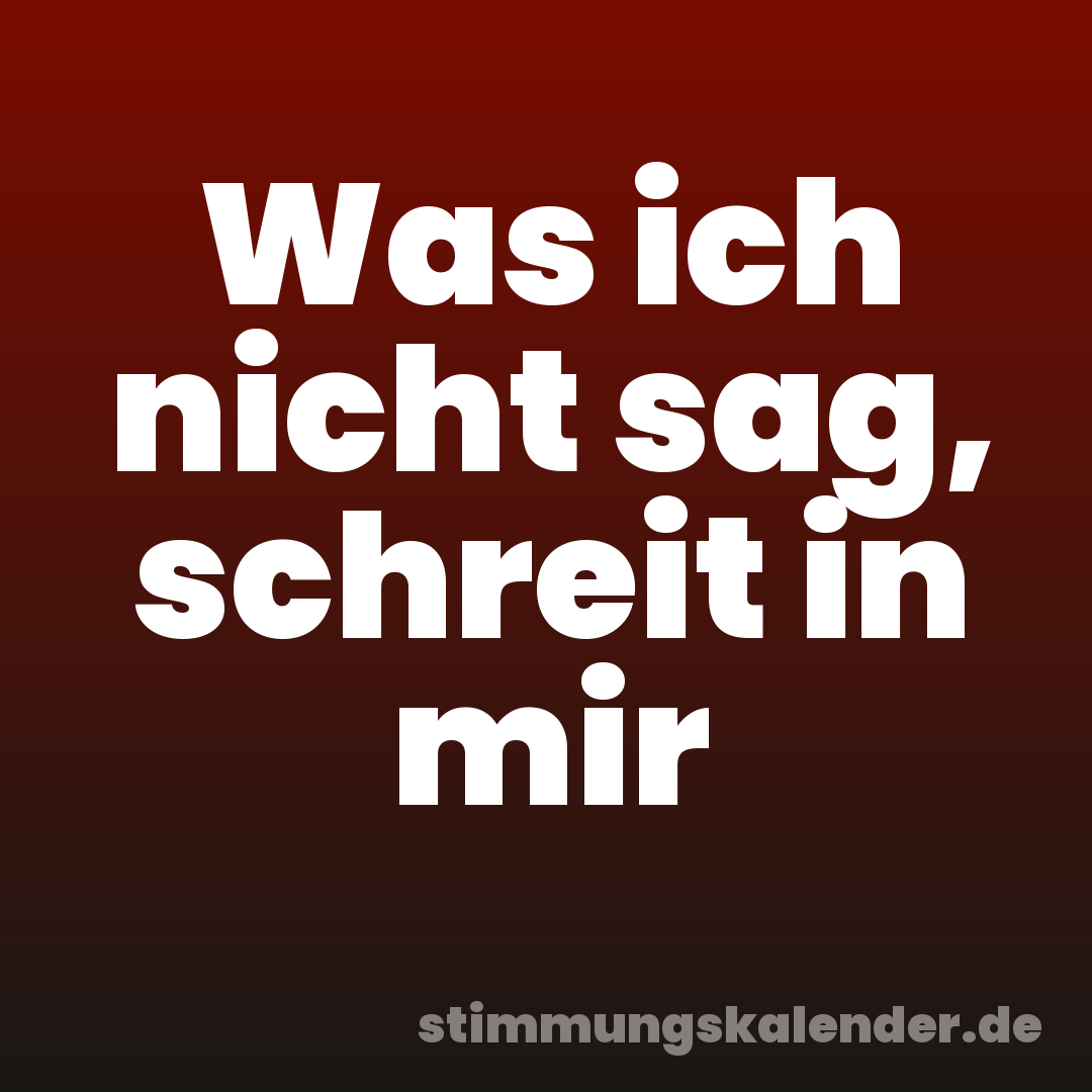 Was ich nicht sag, schreit in mir