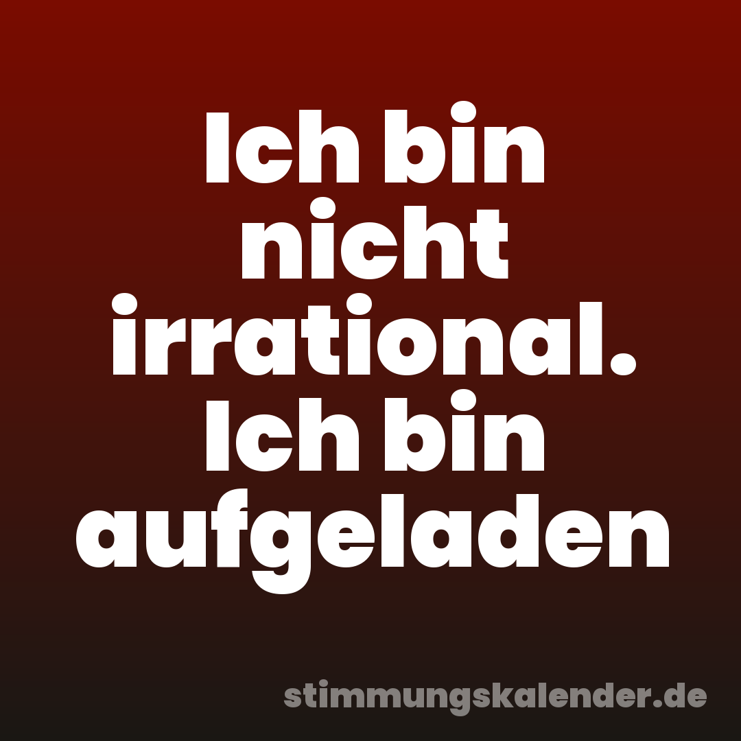 Ich bin nicht irrational. Ich bin aufgeladen
