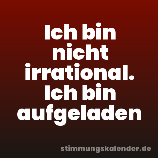 Ich bin nicht irrational. Ich bin aufgeladen