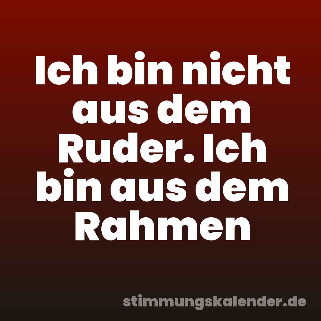 Ich bin nicht aus dem Ruder. Ich bin aus dem Rahmen