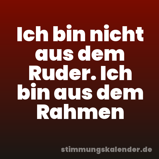 Ich bin nicht aus dem Ruder. Ich bin aus dem Rahmen