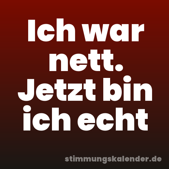 Ich war nett. Jetzt bin ich echt