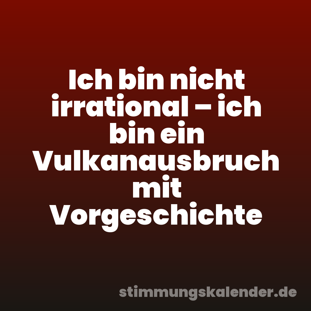 Ich bin nicht irrational – ich bin ein Vulkanausbruch mit Vorgeschichte