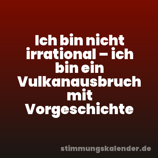 Ich bin nicht irrational – ich bin ein Vulkanausbruch mit Vorgeschichte