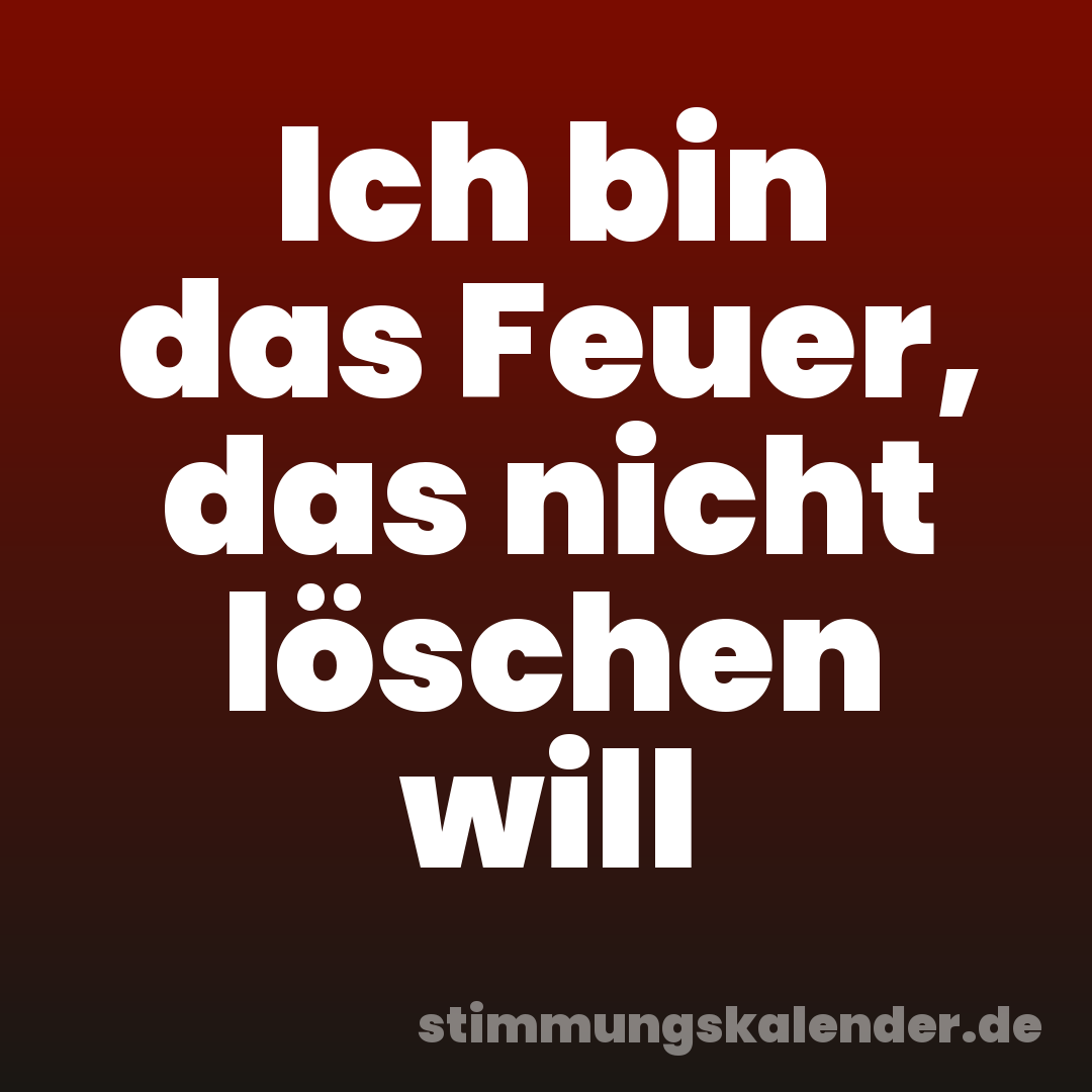 Ich bin das Feuer, das nicht löschen will