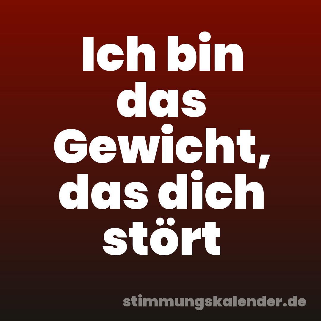 Ich bin das Gewicht, das dich stört