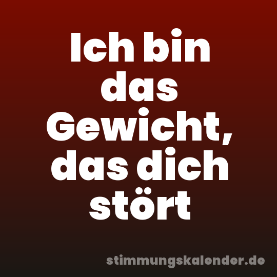 Ich bin das Gewicht, das dich stört