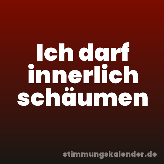 Ich darf innerlich schäumen