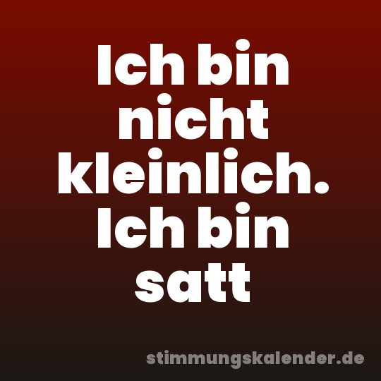 Ich bin nicht kleinlich. Ich bin satt