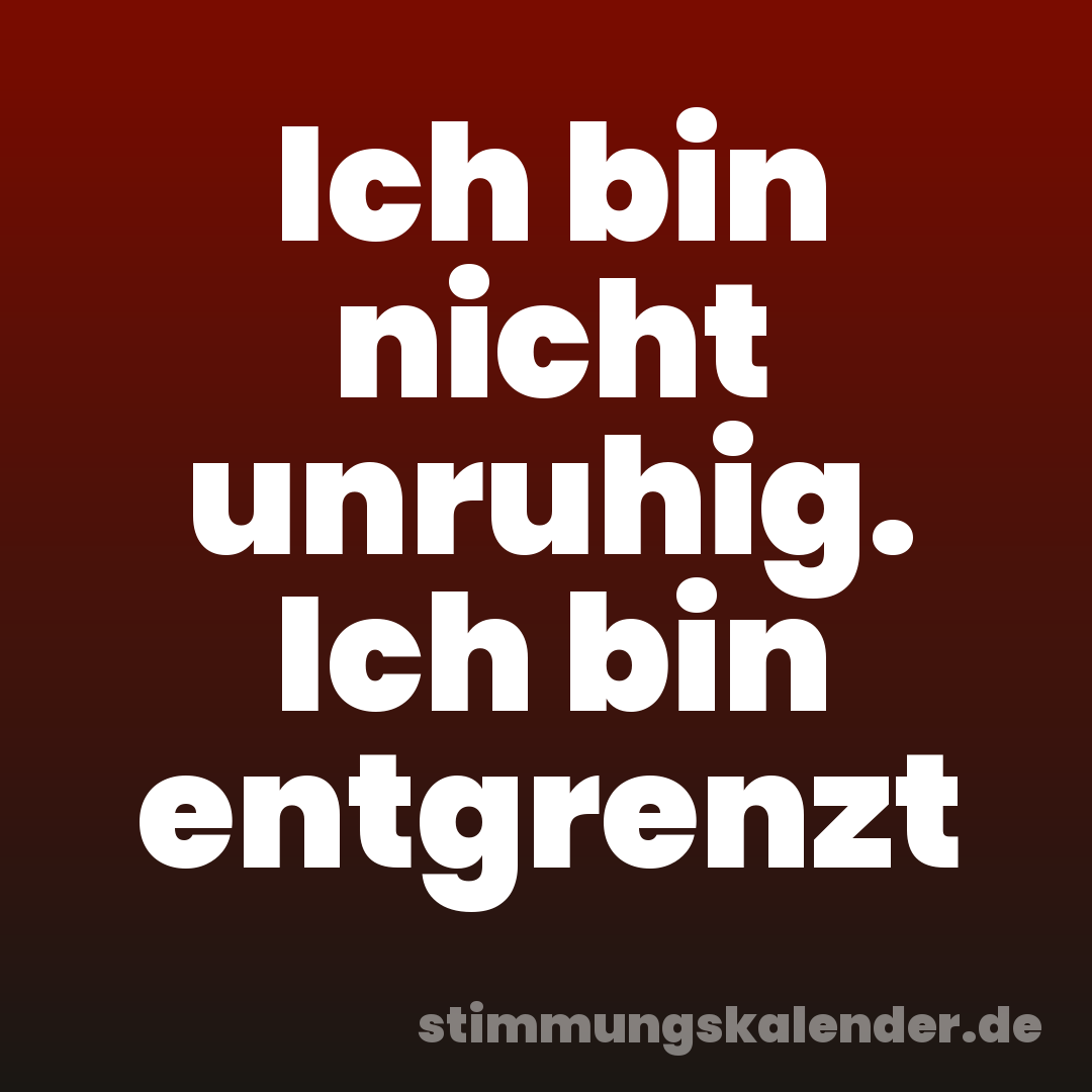 Ich bin nicht unruhig. Ich bin entgrenzt