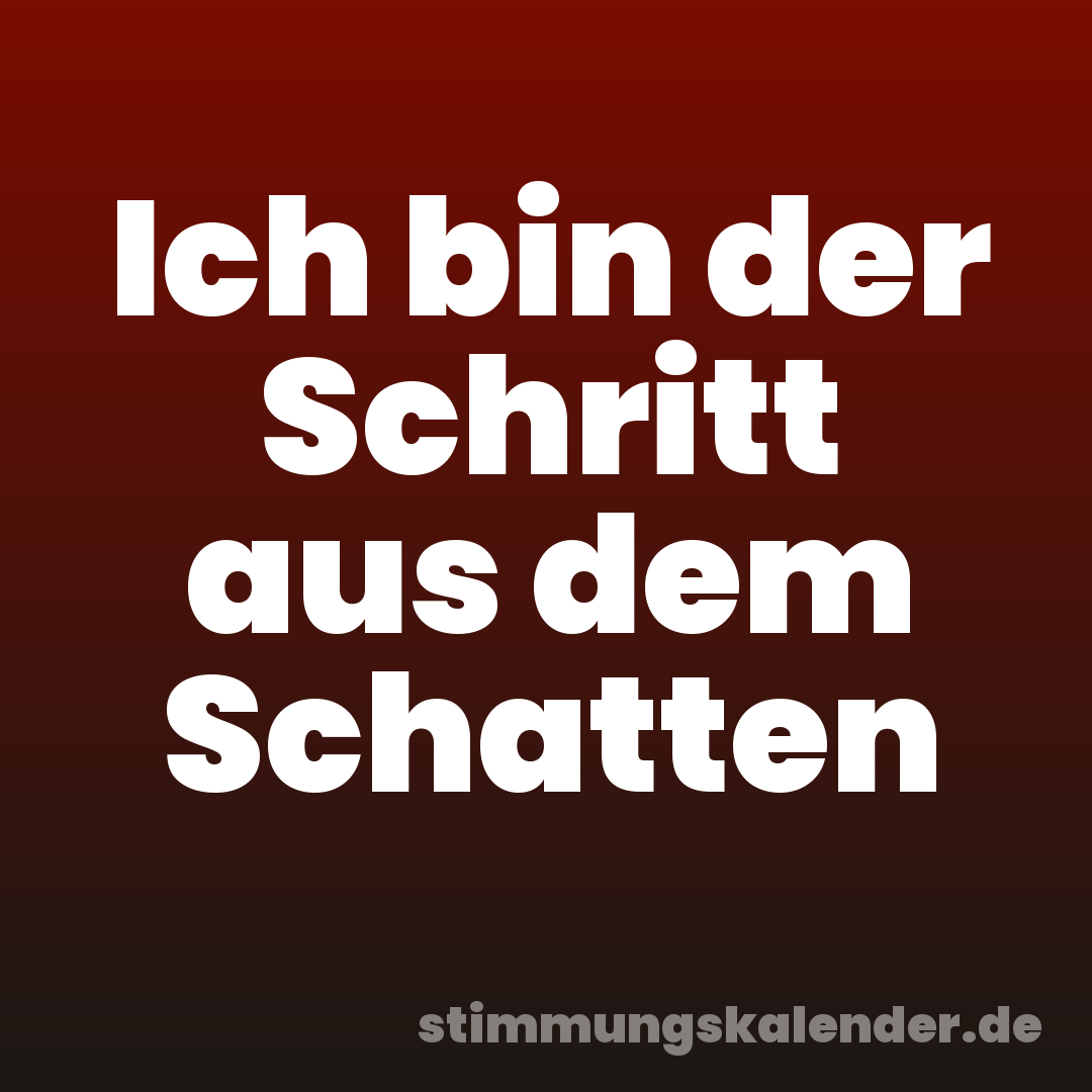 Ich bin der Schritt aus dem Schatten