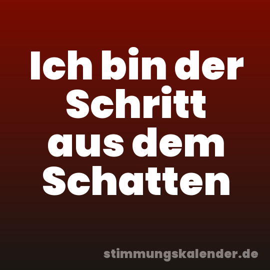 Ich bin der Schritt aus dem Schatten