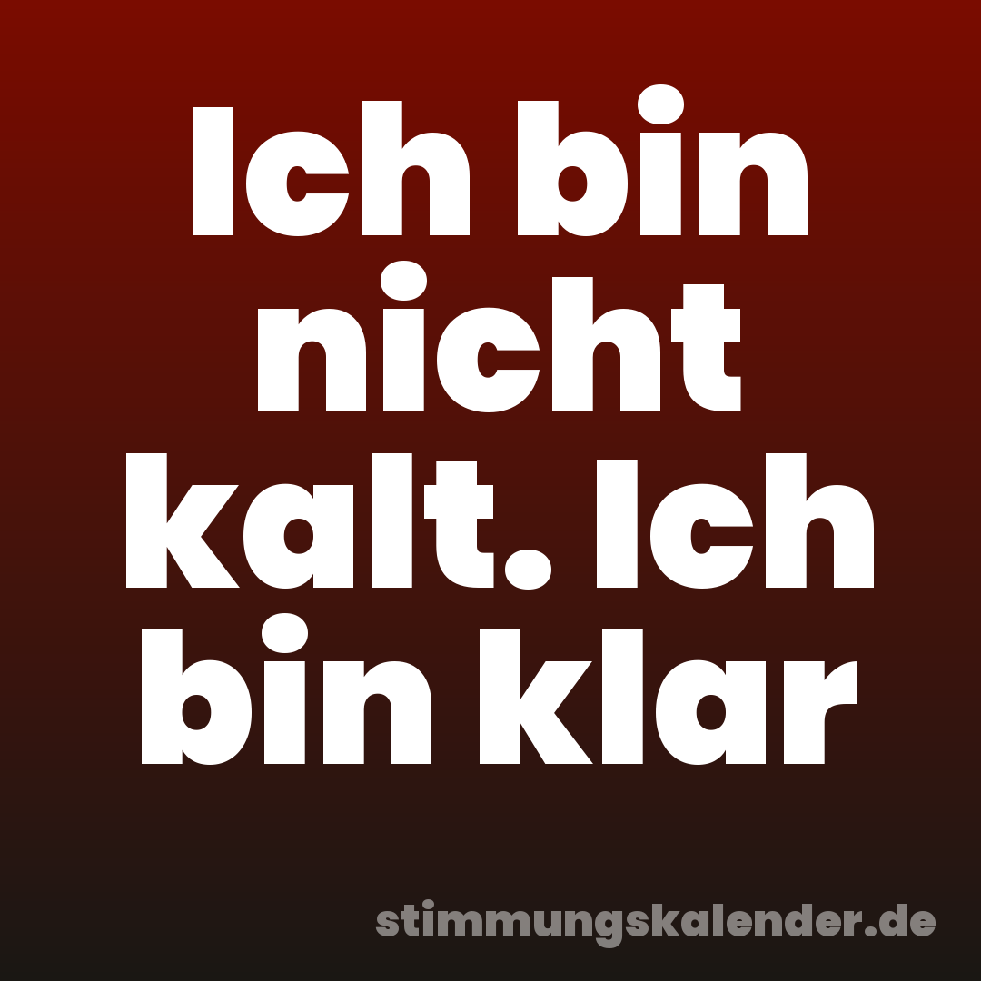 Ich bin nicht kalt. Ich bin klar