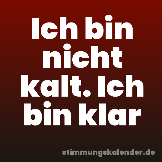 Ich bin nicht kalt. Ich bin klar