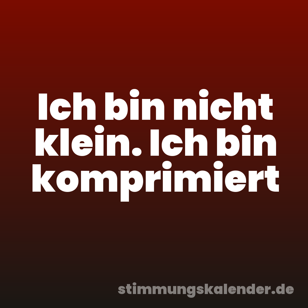 Ich bin nicht klein. Ich bin komprimiert