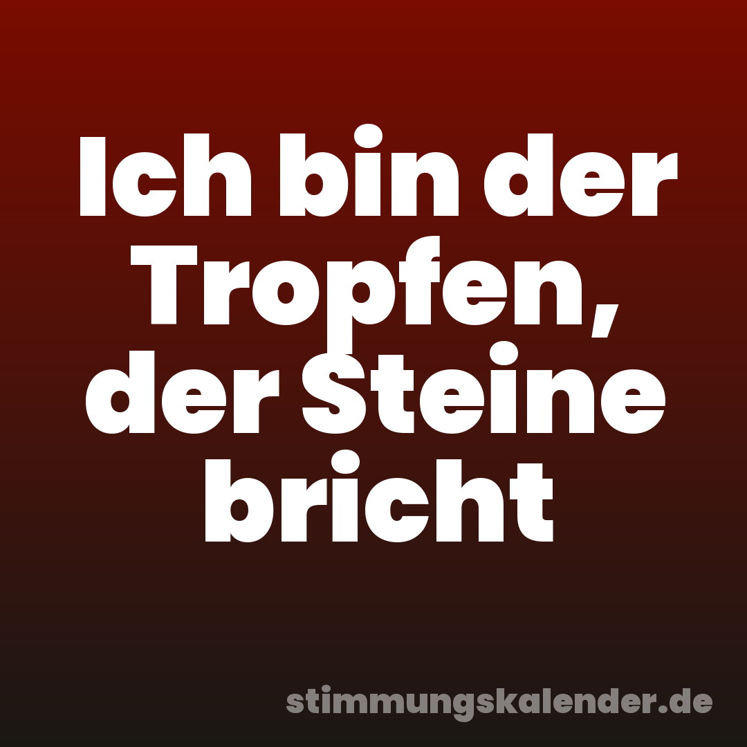 Ich bin der Tropfen, der Steine bricht