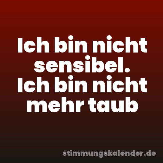 Ich bin nicht sensibel. Ich bin nicht mehr taub
