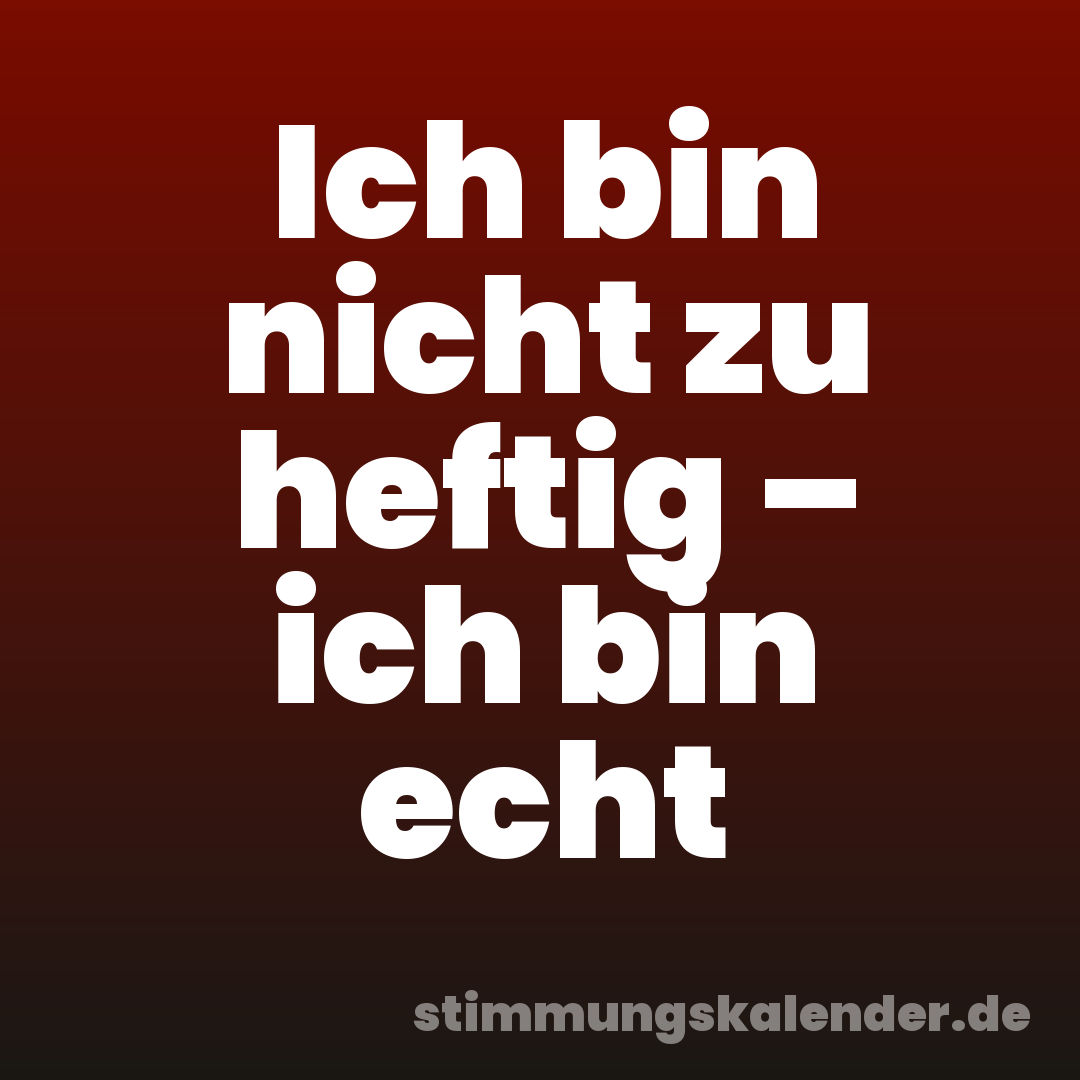 Ich bin nicht zu heftig – ich bin echt