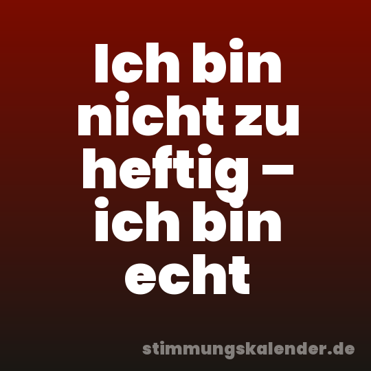 Ich bin nicht zu heftig – ich bin echt