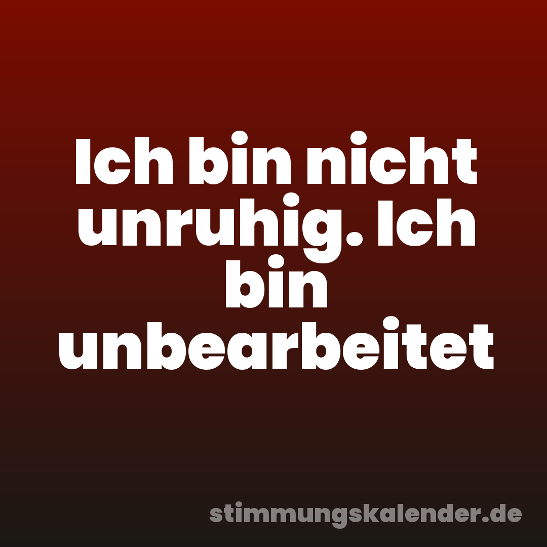 Ich bin nicht unruhig. Ich bin unbearbeitet