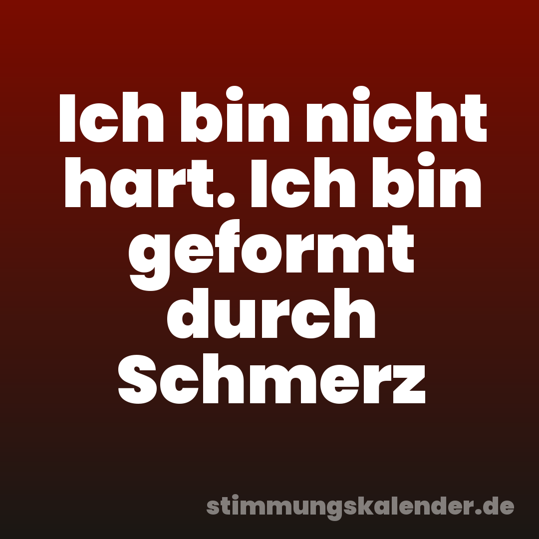 Ich bin nicht hart. Ich bin geformt durch Schmerz